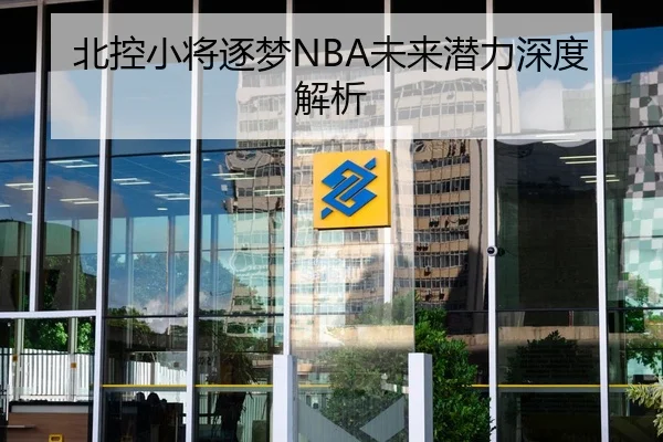 北控小将逐梦NBA未来潜力深度解析